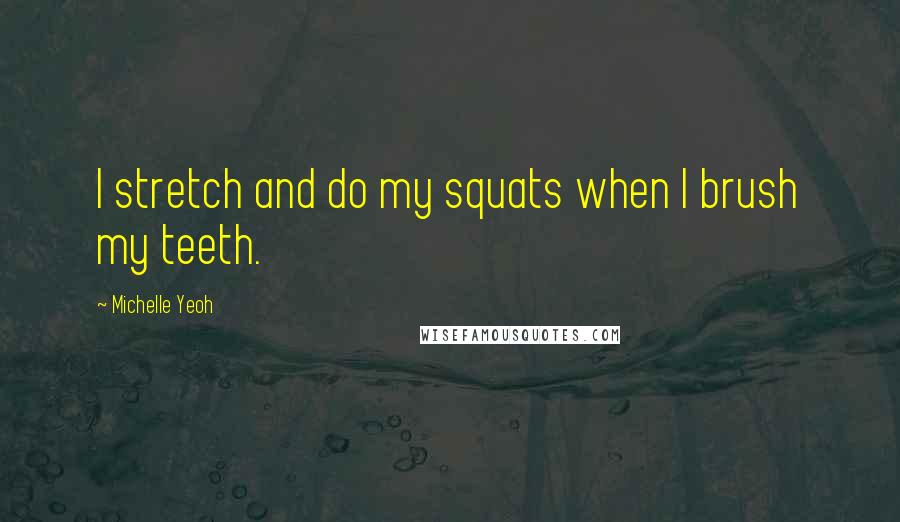 Michelle Yeoh Quotes: I stretch and do my squats when I brush my teeth.