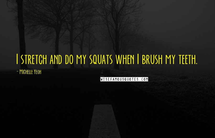 Michelle Yeoh Quotes: I stretch and do my squats when I brush my teeth.