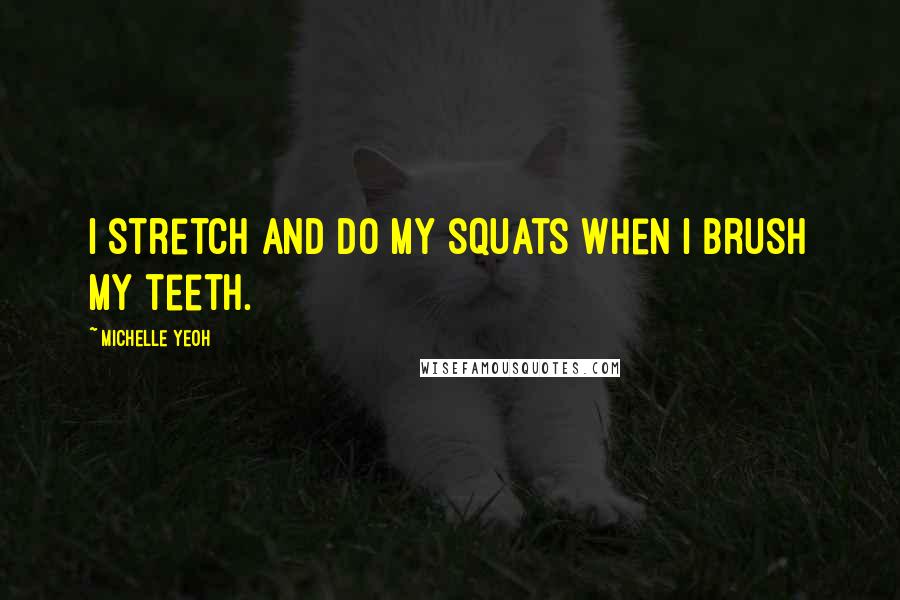 Michelle Yeoh Quotes: I stretch and do my squats when I brush my teeth.