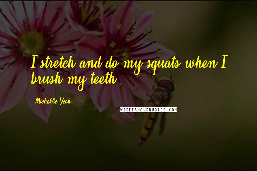 Michelle Yeoh Quotes: I stretch and do my squats when I brush my teeth.