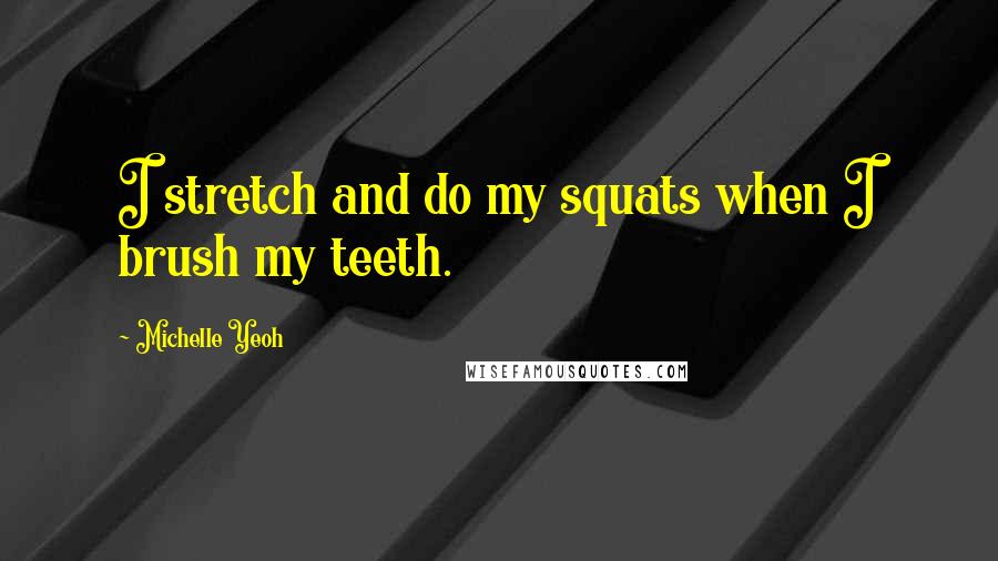 Michelle Yeoh Quotes: I stretch and do my squats when I brush my teeth.