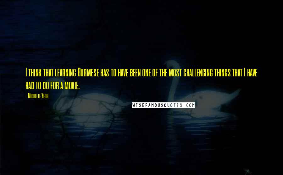 Michelle Yeoh Quotes: I think that learning Burmese has to have been one of the most challenging things that I have had to do for a movie.