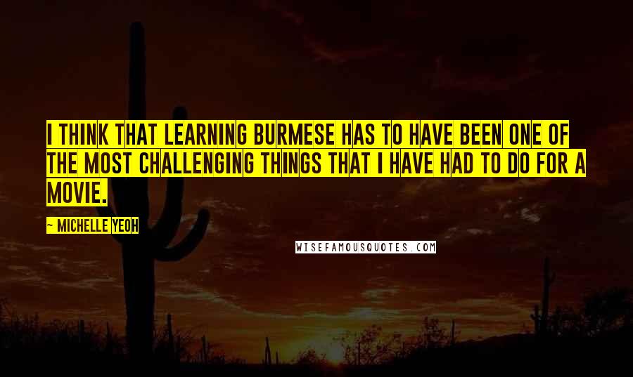 Michelle Yeoh Quotes: I think that learning Burmese has to have been one of the most challenging things that I have had to do for a movie.