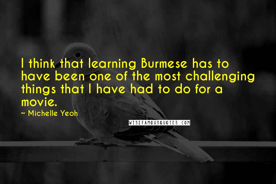 Michelle Yeoh Quotes: I think that learning Burmese has to have been one of the most challenging things that I have had to do for a movie.