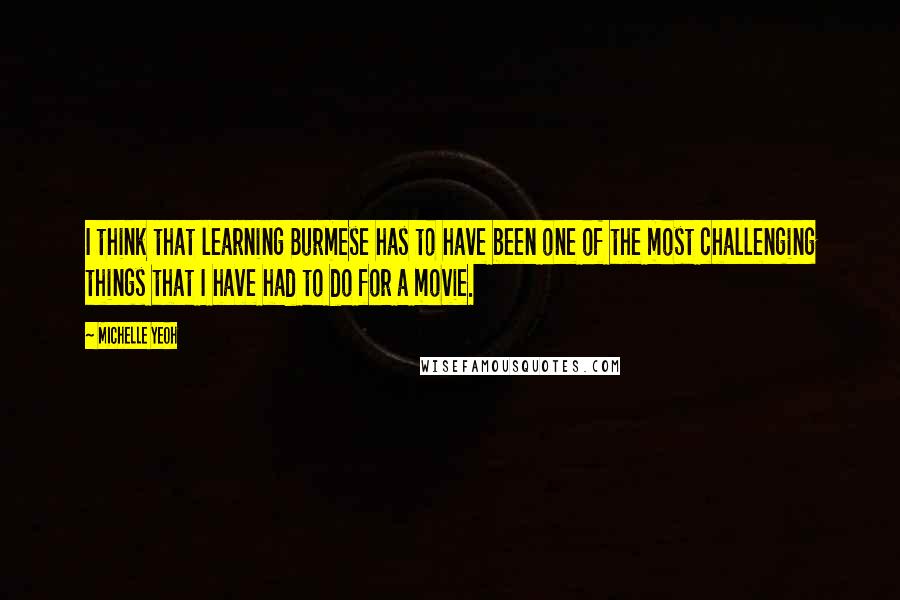 Michelle Yeoh Quotes: I think that learning Burmese has to have been one of the most challenging things that I have had to do for a movie.