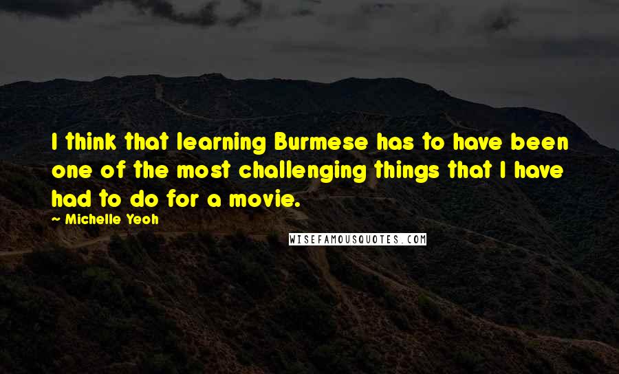 Michelle Yeoh Quotes: I think that learning Burmese has to have been one of the most challenging things that I have had to do for a movie.