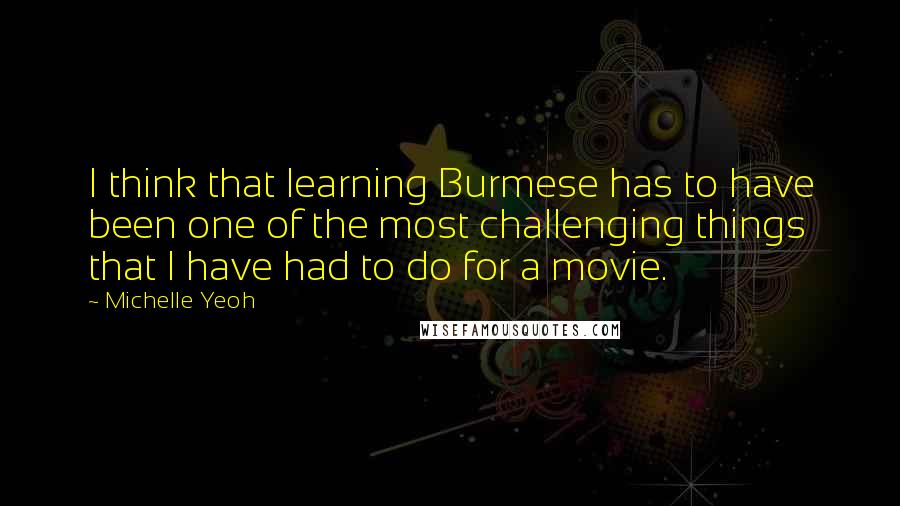 Michelle Yeoh Quotes: I think that learning Burmese has to have been one of the most challenging things that I have had to do for a movie.