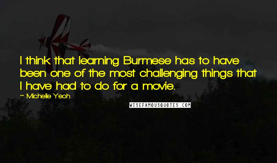 Michelle Yeoh Quotes: I think that learning Burmese has to have been one of the most challenging things that I have had to do for a movie.