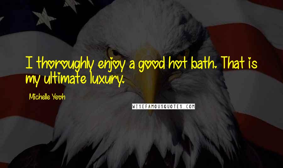 Michelle Yeoh Quotes: I thoroughly enjoy a good hot bath. That is my ultimate luxury.