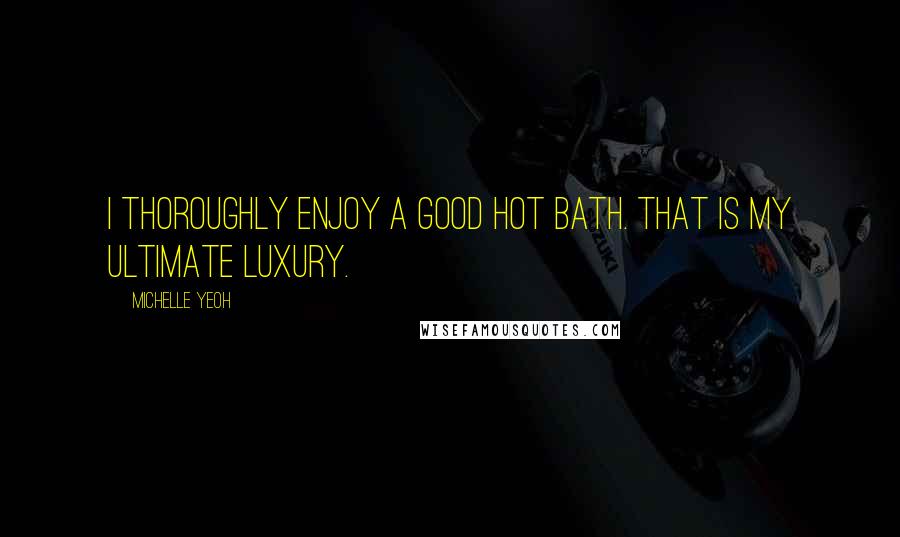 Michelle Yeoh Quotes: I thoroughly enjoy a good hot bath. That is my ultimate luxury.