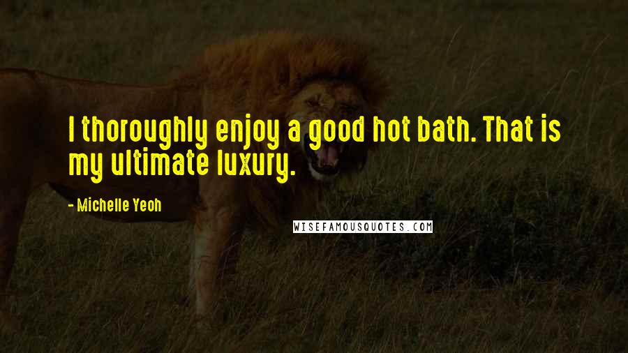 Michelle Yeoh Quotes: I thoroughly enjoy a good hot bath. That is my ultimate luxury.