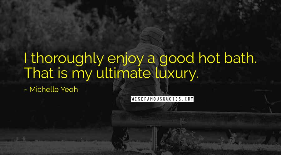 Michelle Yeoh Quotes: I thoroughly enjoy a good hot bath. That is my ultimate luxury.