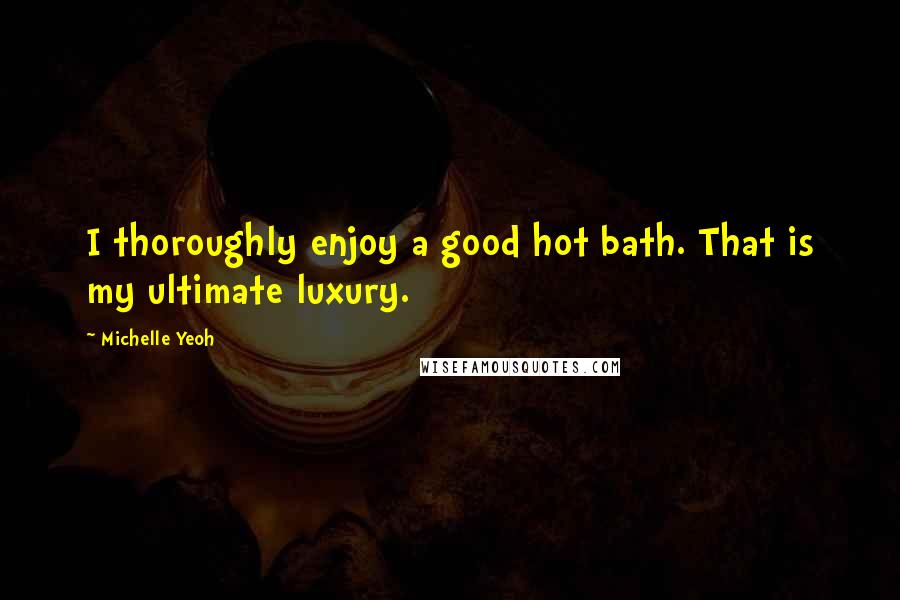 Michelle Yeoh Quotes: I thoroughly enjoy a good hot bath. That is my ultimate luxury.