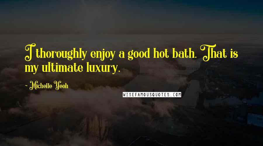 Michelle Yeoh Quotes: I thoroughly enjoy a good hot bath. That is my ultimate luxury.