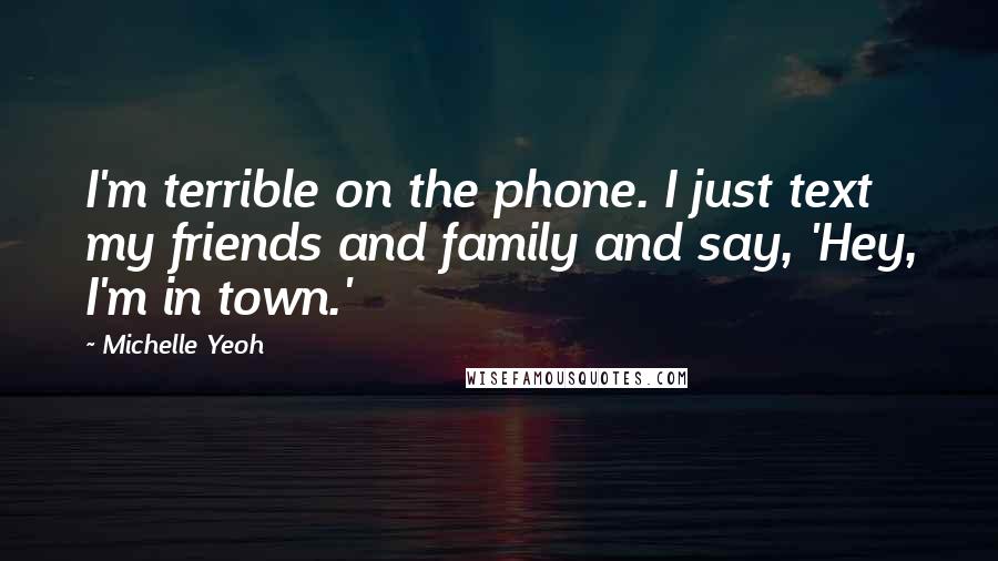 Michelle Yeoh Quotes: I'm terrible on the phone. I just text my friends and family and say, 'Hey, I'm in town.'