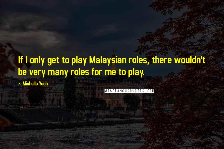 Michelle Yeoh Quotes: If I only get to play Malaysian roles, there wouldn't be very many roles for me to play.