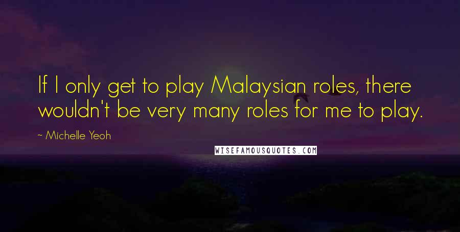 Michelle Yeoh Quotes: If I only get to play Malaysian roles, there wouldn't be very many roles for me to play.