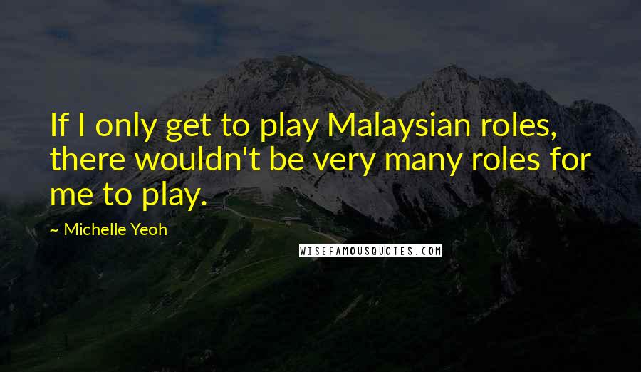 Michelle Yeoh Quotes: If I only get to play Malaysian roles, there wouldn't be very many roles for me to play.