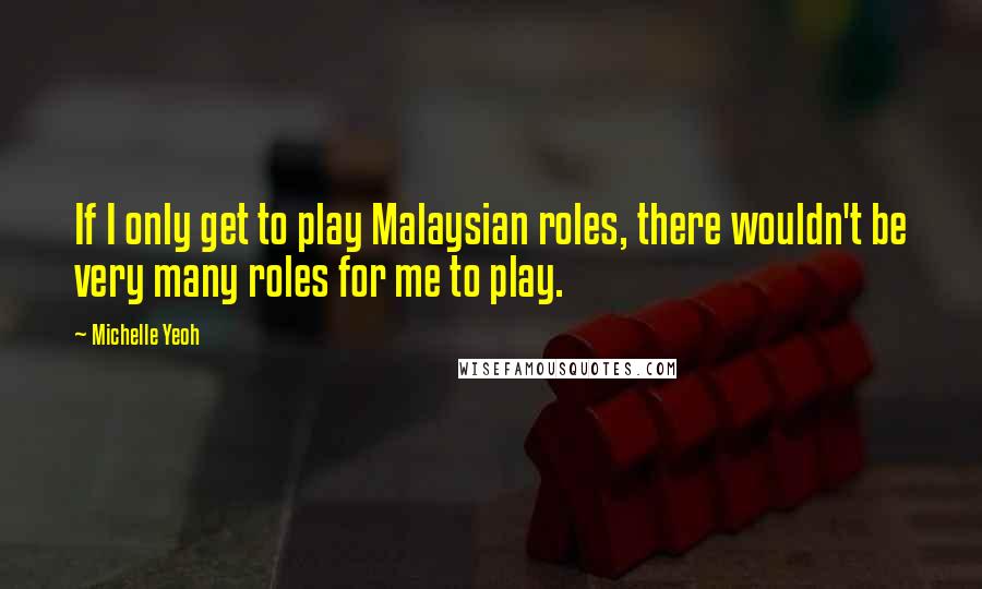 Michelle Yeoh Quotes: If I only get to play Malaysian roles, there wouldn't be very many roles for me to play.