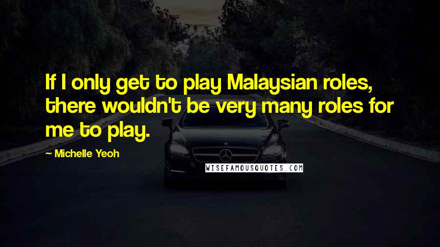 Michelle Yeoh Quotes: If I only get to play Malaysian roles, there wouldn't be very many roles for me to play.