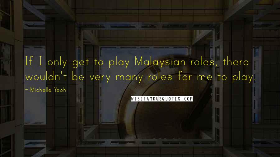 Michelle Yeoh Quotes: If I only get to play Malaysian roles, there wouldn't be very many roles for me to play.