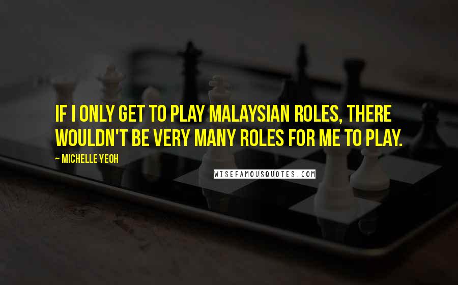 Michelle Yeoh Quotes: If I only get to play Malaysian roles, there wouldn't be very many roles for me to play.