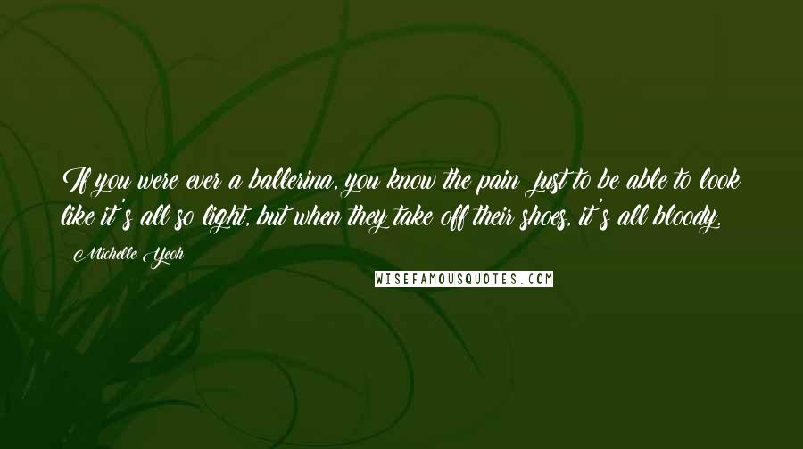 Michelle Yeoh Quotes: If you were ever a ballerina, you know the pain: just to be able to look like it's all so light, but when they take off their shoes, it's all bloody.