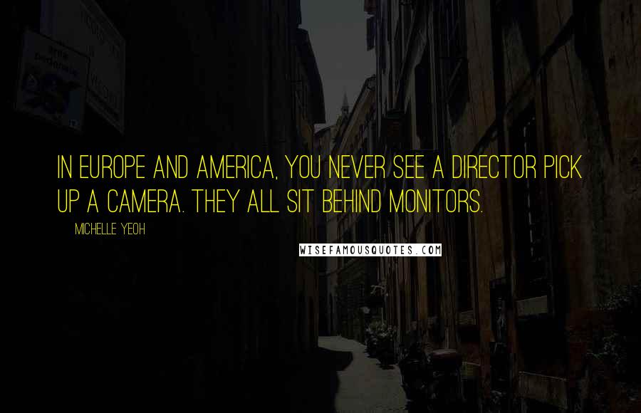 Michelle Yeoh Quotes: In Europe and America, you never see a director pick up a camera. They all sit behind monitors.