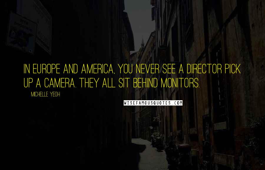 Michelle Yeoh Quotes: In Europe and America, you never see a director pick up a camera. They all sit behind monitors.