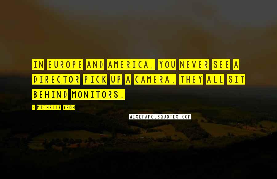 Michelle Yeoh Quotes: In Europe and America, you never see a director pick up a camera. They all sit behind monitors.