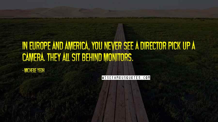 Michelle Yeoh Quotes: In Europe and America, you never see a director pick up a camera. They all sit behind monitors.