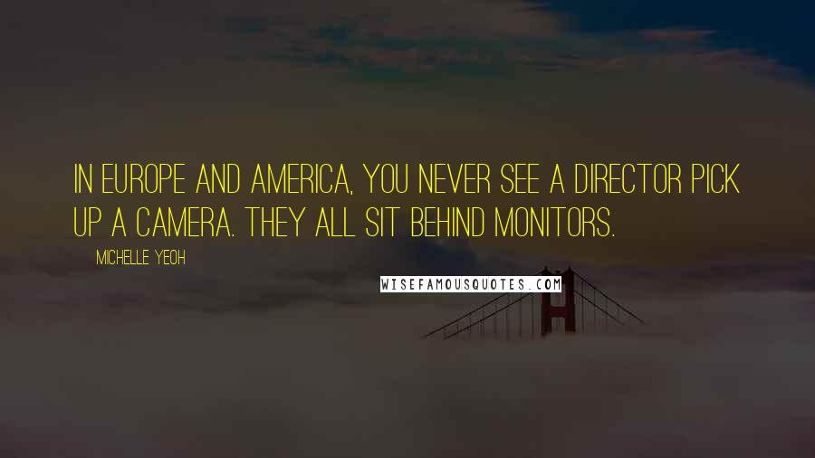 Michelle Yeoh Quotes: In Europe and America, you never see a director pick up a camera. They all sit behind monitors.