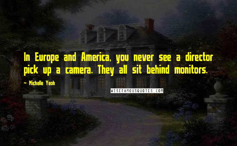 Michelle Yeoh Quotes: In Europe and America, you never see a director pick up a camera. They all sit behind monitors.