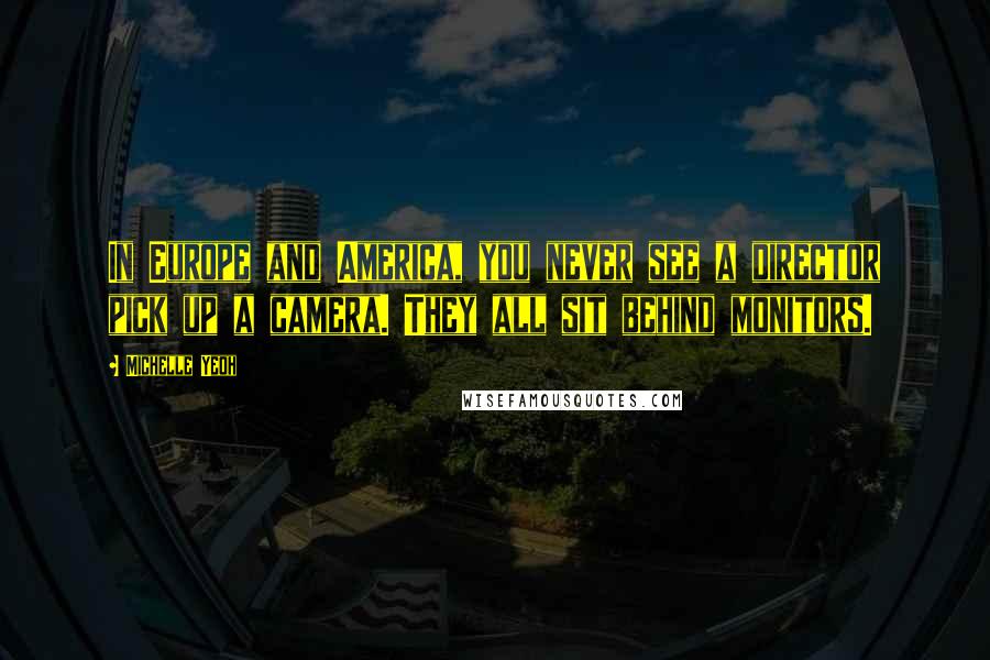 Michelle Yeoh Quotes: In Europe and America, you never see a director pick up a camera. They all sit behind monitors.