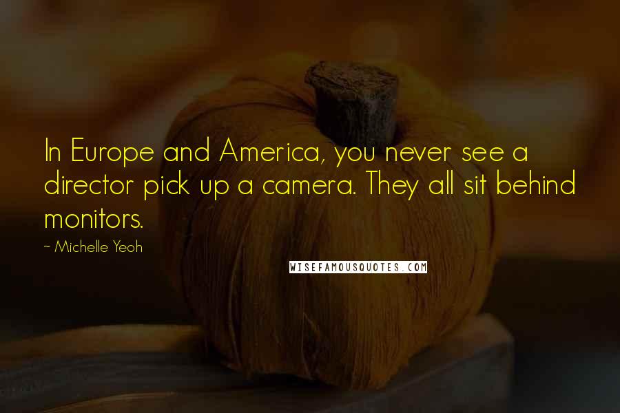 Michelle Yeoh Quotes: In Europe and America, you never see a director pick up a camera. They all sit behind monitors.