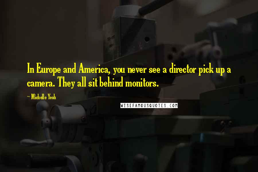 Michelle Yeoh Quotes: In Europe and America, you never see a director pick up a camera. They all sit behind monitors.