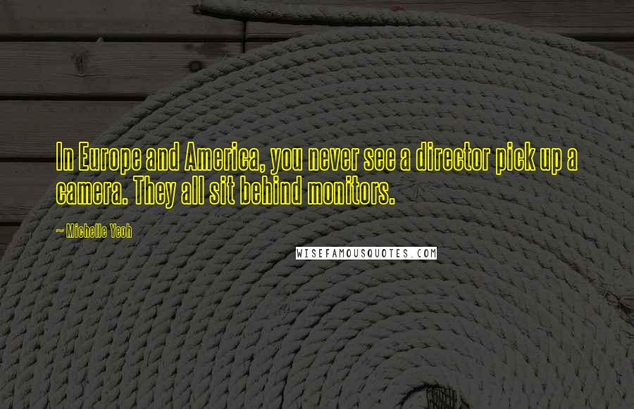 Michelle Yeoh Quotes: In Europe and America, you never see a director pick up a camera. They all sit behind monitors.