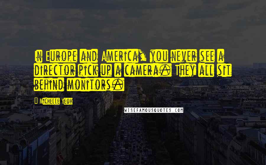 Michelle Yeoh Quotes: In Europe and America, you never see a director pick up a camera. They all sit behind monitors.