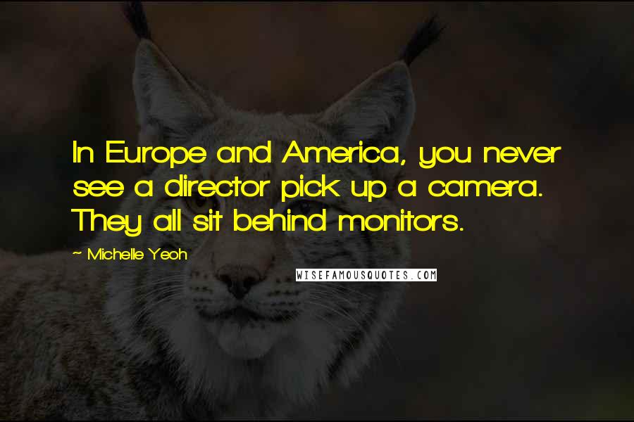 Michelle Yeoh Quotes: In Europe and America, you never see a director pick up a camera. They all sit behind monitors.