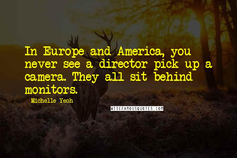 Michelle Yeoh Quotes: In Europe and America, you never see a director pick up a camera. They all sit behind monitors.