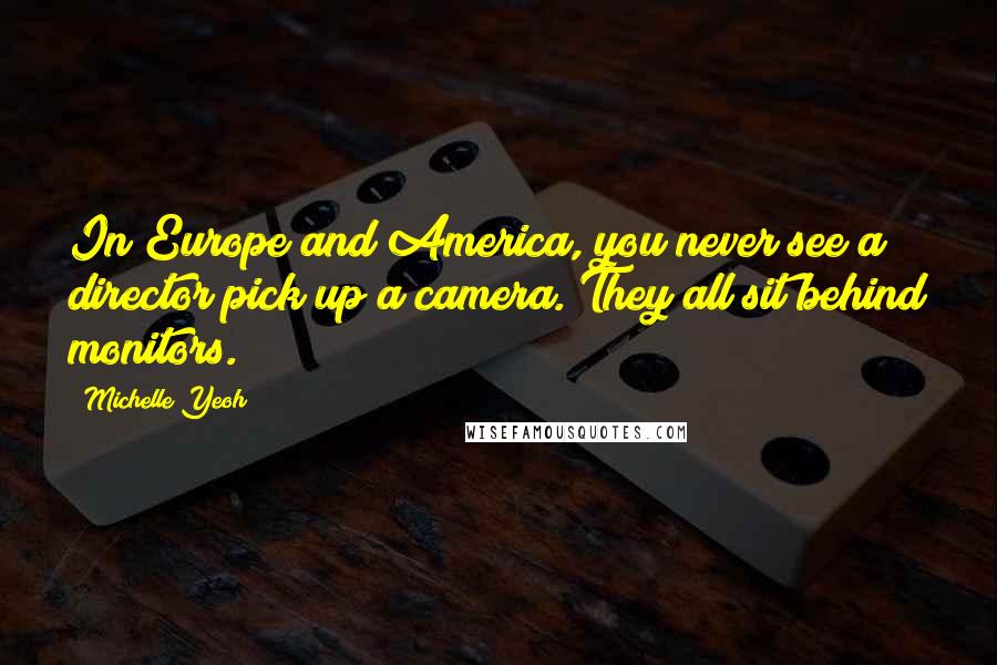 Michelle Yeoh Quotes: In Europe and America, you never see a director pick up a camera. They all sit behind monitors.