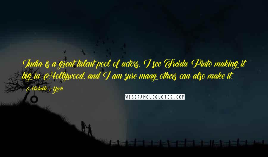 Michelle Yeoh Quotes: India is a great talent pool of actors. I see Freida Pinto making it big in Hollywood, and I am sure many others can also make it.