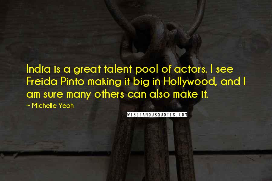 Michelle Yeoh Quotes: India is a great talent pool of actors. I see Freida Pinto making it big in Hollywood, and I am sure many others can also make it.