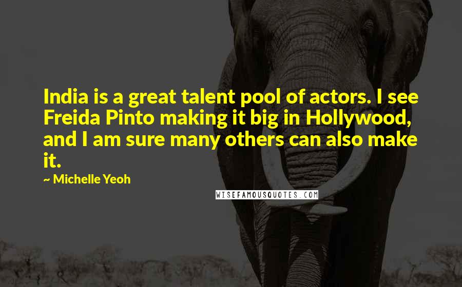 Michelle Yeoh Quotes: India is a great talent pool of actors. I see Freida Pinto making it big in Hollywood, and I am sure many others can also make it.