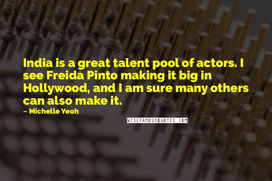 Michelle Yeoh Quotes: India is a great talent pool of actors. I see Freida Pinto making it big in Hollywood, and I am sure many others can also make it.