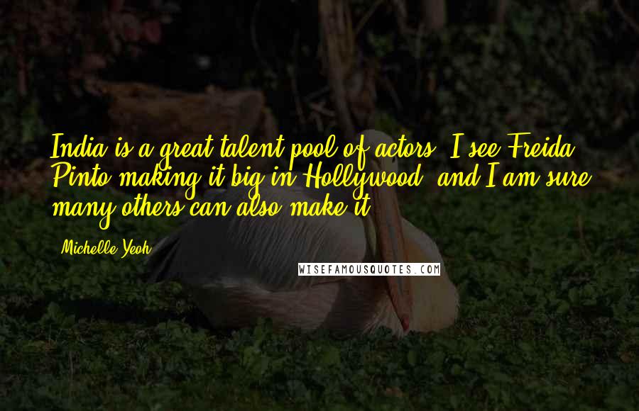 Michelle Yeoh Quotes: India is a great talent pool of actors. I see Freida Pinto making it big in Hollywood, and I am sure many others can also make it.