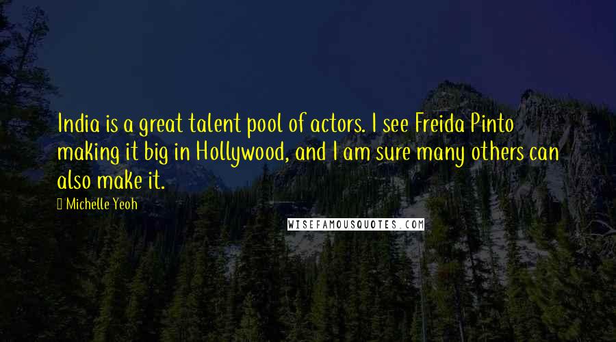 Michelle Yeoh Quotes: India is a great talent pool of actors. I see Freida Pinto making it big in Hollywood, and I am sure many others can also make it.