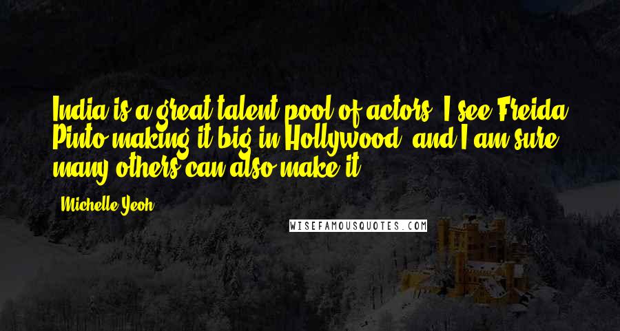 Michelle Yeoh Quotes: India is a great talent pool of actors. I see Freida Pinto making it big in Hollywood, and I am sure many others can also make it.