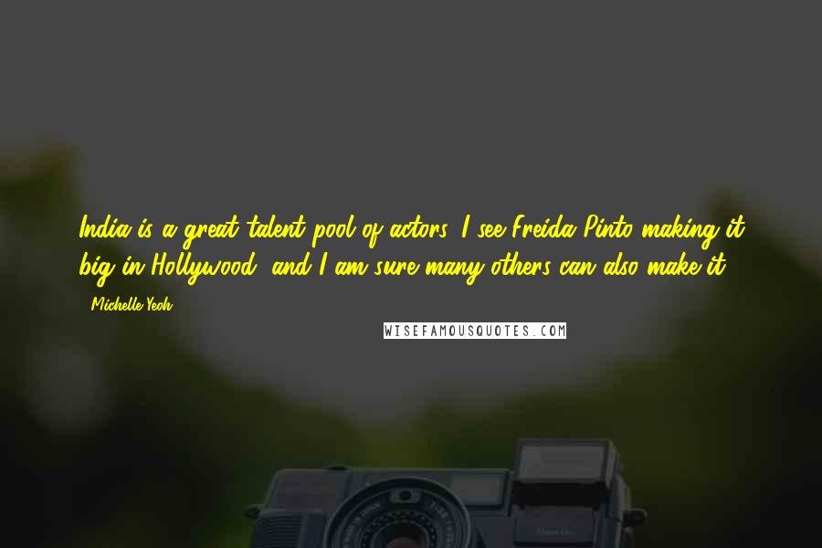 Michelle Yeoh Quotes: India is a great talent pool of actors. I see Freida Pinto making it big in Hollywood, and I am sure many others can also make it.