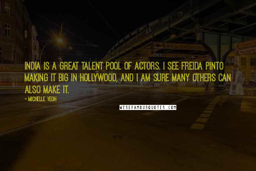 Michelle Yeoh Quotes: India is a great talent pool of actors. I see Freida Pinto making it big in Hollywood, and I am sure many others can also make it.